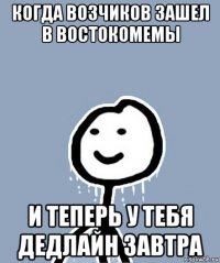 когда возчиков зашел в востокомемы и теперь у тебя дедлайн завтра