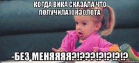 когда вика сказала что получила10кзолота -без меняяяя?!???!?!?!?!?