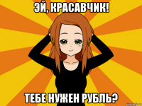 эй, красавчик! тебе нужен рубль?