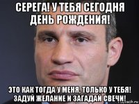 серега! у тебя сегодня день рождения! это как тогда у меня, только у тебя! задуй желание и загадай свечи!