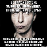 во владивостоке заголодал коммуняка, проигравший выборы? понимаю этого товарища! в борьбе за власть голодным он загрызёт любого, ставшего на пути кпрф!