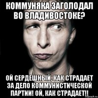 коммуняка заголодал во владивостоке? ой сердешный, как страдает за дело коммунистической партии! ой, как страдает!!