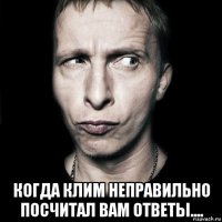  когда клим неправильно посчитал вам ответы....