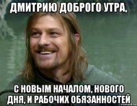 дмитрию доброго утра, с новым началом, нового дня, и рабочих обязанностей