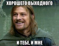 хорошего выходного и тебе, и мне