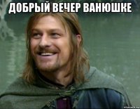 добрый вечер ванюшке 