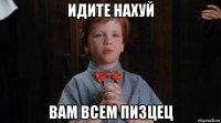 идите нахуй вам всем пизцец