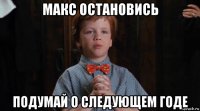 макс остановись подумай о следующем годе