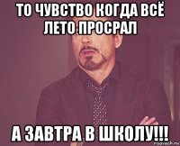 то чувство когда всё лето просрал а завтра в школу!!!