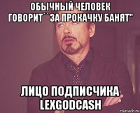 обычный человек говорит``за прокачку банят'' лицо подписчика lexgodcash