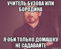 учитель:бузова или бородина я:оби только домашку не садавайте