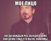 мое лицо когда каждый раз заходя в кафе она делает вид что вы не знакомы.