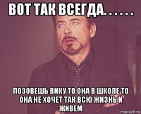 вот так всегда. . . . . . позовешь вику то она в школе то она не хочет так всю жизнь и живем