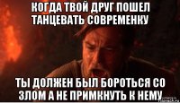 когда твой друг пошел танцевать современку ты должен был бороться со злом а не примкнуть к нему