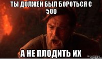 ты должен был бороться с 500 а не плодить их