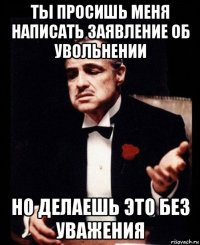 ты просишь меня написать заявление об увольнении но делаешь это без уважения