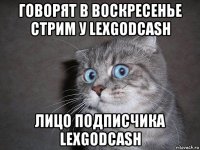 говорят в воскресенье стрим у lexgodcash лицо подписчика lexgodcash