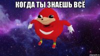 когда ты знаешь всё 