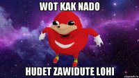 wot kak nado hudet zawidute lohi