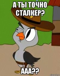 а ты точно сталкер? ааа??