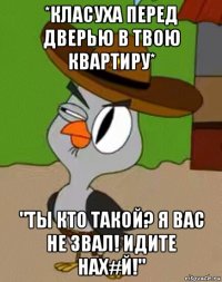 *класуха перед дверью в твою квартиру* "ты кто такой? я вас не звал! идите нах#й!"