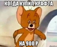 когда купил крафта на 900 р