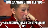 когда запустил тетрис на максималках и смотришь на fps