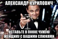 александр курилович оставьте в покое чужую женщину с вашими слюнями