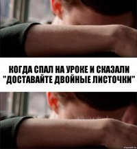 Когда спал на уроке и сказали "Доставайте двойные листочки"