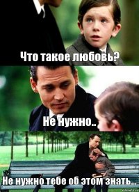 Что такое любовь? Не нужно.. Не нужно тебе об этом знать...