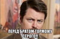  перед братом торможу строго!!