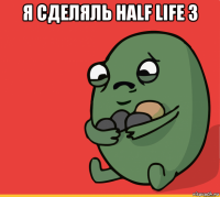 я сделяль half life 3 