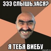 эээ слышь,уася? я тебя виебу