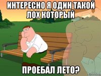 интересно я один такой лох который проебал лето?