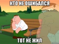 кто не ошибался тот не жил