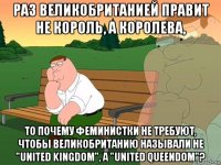 раз великобританией правит не король, а королева, то почему феминистки не требуют, чтобы великобританию называли не "united kingdom", а "united queendom"?