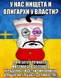 у нас нищета и олигархи у власти? пфф,зато у путина 130 миллиардов долларов украденных и детки чиновников в рашке на хлебных должностях!