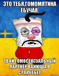 это тебя,гомомятина ебучая, твой гомосексуальный партнёр ванюша в сраку ебет