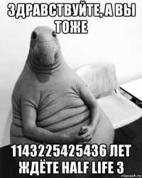 здравствуйте, а вы тоже 1143225425436 лет ждёте half life 3