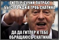 гитлер, сучий потрах! быстро иди в гроб скатина да да гитлер к тебе обращаюсь скатина