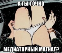 а ты точно медиаторный магнат?