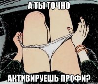 а ты точно активируешь профи?