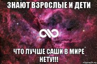 знают взрослые и дети что лучше саши в мире нету!!!