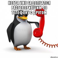 когда уже задолбался разговорившим по телефону с другом 