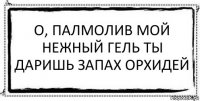 О, Палмолив мой нежный гель ты
даришь запах орхидей 