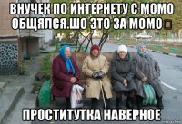 внучек по интернету с момо общялся.шо это за момо？ проститутка наверное