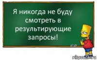 Я никогда не буду смотреть в результирующие запросы!