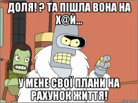 доля! ? та пішла вона на х@й... у мене свої плани на рахунок життя!