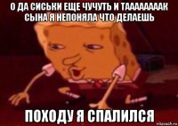 о да сиськи еще чучуть и таааааааак сына я непоняла что делаешь походу я спалился