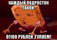 каждый подросток такой: о!100 рублей ,гуляем!